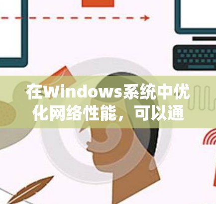 在Windows系统中优化网络性能,可以通过以下几种方法实现网络加速 在Windows系统中优化网络性能,可以通过以下几种方法实现网络加速