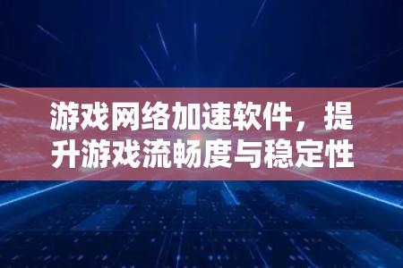 游戏网络加速软件，提升游戏流畅度与稳定性