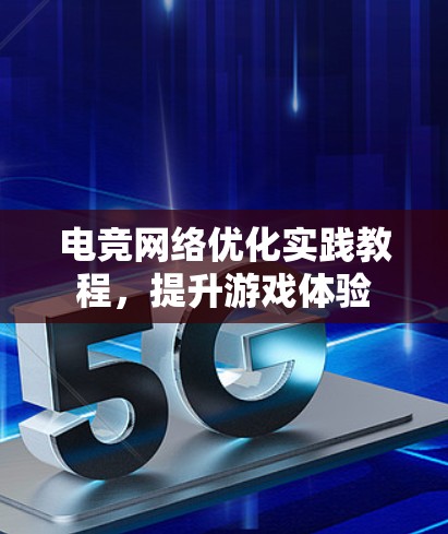 电竞网络优化实践教程，提升游戏体验