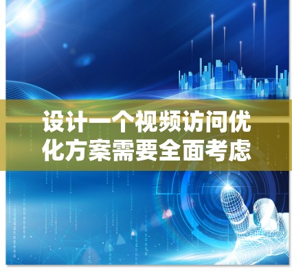 设计一个视频访问优化方案需要全面考虑用户体验、技术实现和持续优化等多个方面。以下是一个结构化的优化方案，涵盖了关键问题和解决方案