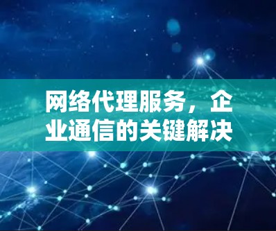 网络代理服务，企业通信的关键解决方案