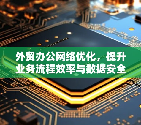 外贸办公网络优化,提升业务流程效率与数据安全 外贸办公网络优化,提升业务流程效率与数据安全