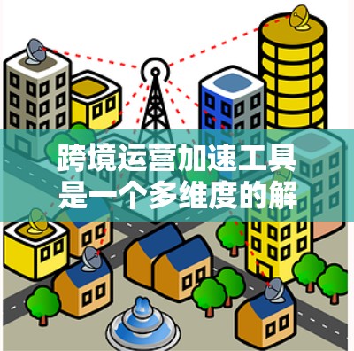 跨境运营加速工具是一个多维度的解决方案,旨在帮助企业高效、成本低廉地进行跨国业务活动。以下是对这些工具的详细分析和总结 跨境运营加速工具是一个多维度的解决方案,旨在帮助企业高效、成本低廉地进行跨国业务活动。以下是对这些工具的详细分析和总结