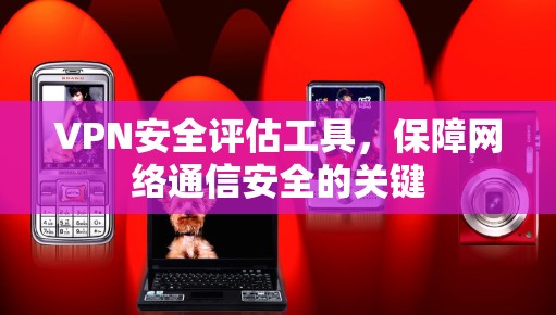 VPN安全评估工具,保障网络通信安全的关键 VPN安全评估工具,保障网络通信安全的关键