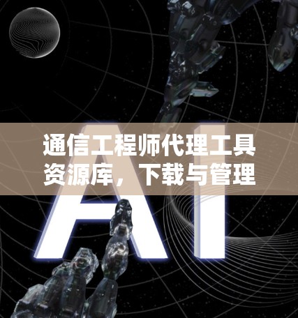 通信工程师代理工具资源库,下载与管理指南 通信工程师代理工具资源库,下载与管理指南