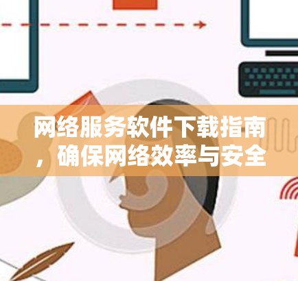 网络服务软件下载指南,确保网络效率与安全性 网络服务软件下载指南,确保网络效率与安全性