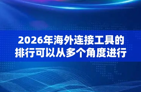 2026年海外连接工具的排行可以从多个角度进行分析，涵盖跨境电商、支付、物流、数据分析等多个领域。以下是一个综合性的排行榜，基于技术发展、市场需求和用户反馈