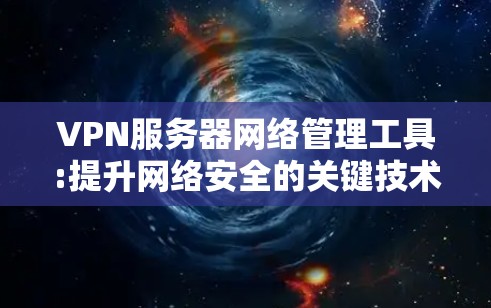 VPN服务器网络管理工具:提升网络安全的关键技术 VPN服务器网络管理工具:提升网络安全的关键技术