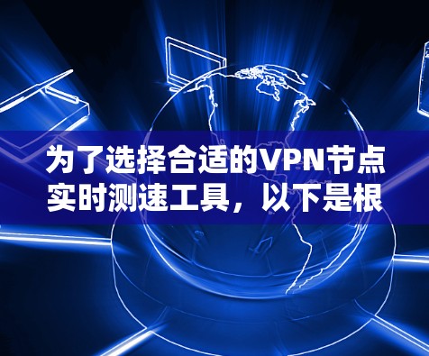 为了选择合适的VPN节点实时测速工具,以下是根据您的需求和情况的分步建议 为了选择合适的VPN节点实时测速工具,以下是根据您的需求和情况的分步建议