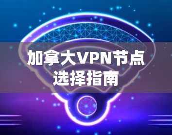 加拿大VPN节点选择指南