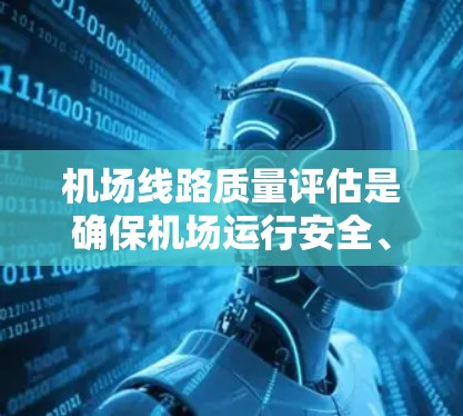机场线路质量评估是确保机场运行安全、提高运营效率和乘客体验的重要环节。以下是对这一评估的详细总结 机场线路质量评估是确保机场运行安全、提高运营效率和乘客体验的重要环节。以下是对这一评估的详细总结
