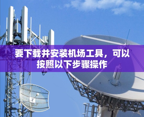 要下载并安装机场工具,可以按照以下步骤操作 要下载并安装机场工具,可以按照以下步骤操作