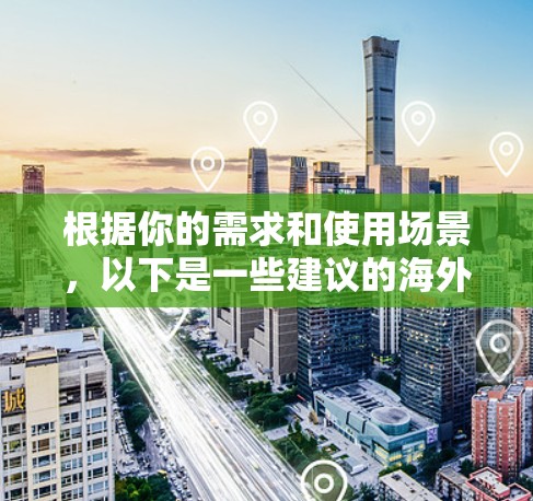 根据你的需求和使用场景，以下是一些建议的海外网页加速工具及其适用情况