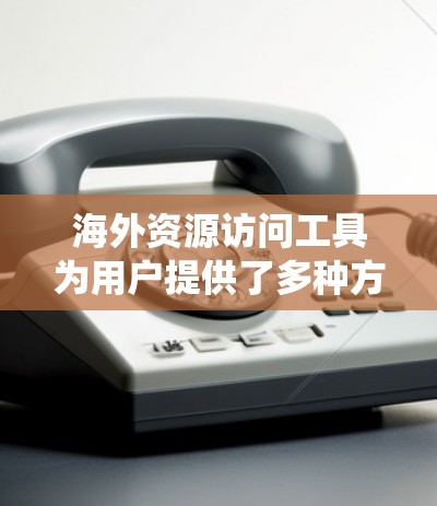 海外资源访问工具为用户提供了多种方法来绕过地域限制，访问国外网站和资源。以下是对这些工具的详细总结，帮助您理解并有效使用它们