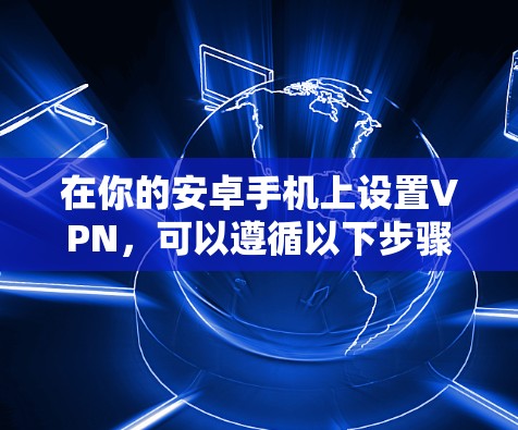 在你的安卓手机上设置VPN,可以遵循以下步骤 在你的安卓手机上设置VPN,可以遵循以下步骤