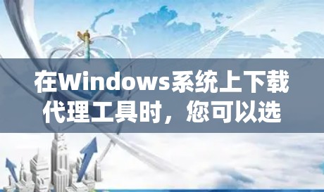 在Windows系统上下载代理工具时，您可以选择以下几种常用的工具，它们可以帮助您管理网络、匿名网Browse或配置自定义代理设置