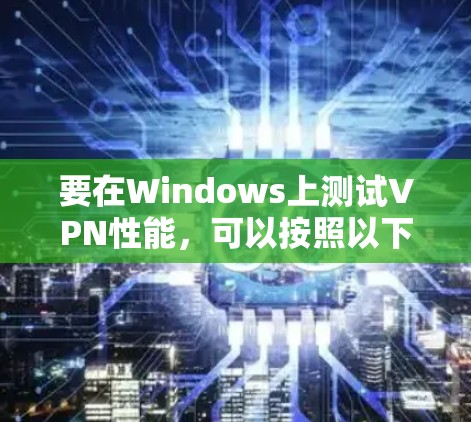 要在Windows上测试VPN性能,可以按照以下步骤进行 要在Windows上测试VPN性能,可以按照以下步骤进行