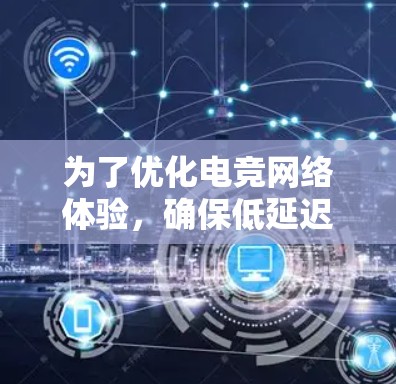 为了优化电竞网络体验,确保低延迟,以下是一些关键步骤和建议 为了优化电竞网络体验,确保低延迟,以下是一些关键步骤和建议