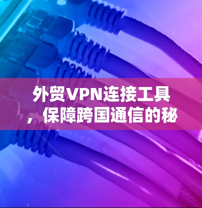 外贸VPN连接工具，保障跨国通信的秘密武器