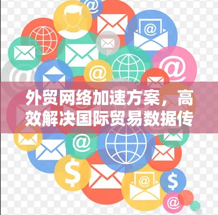 外贸网络加速方案,高效解决国际贸易数据传输难题 外贸网络加速方案,高效解决国际贸易数据传输难题