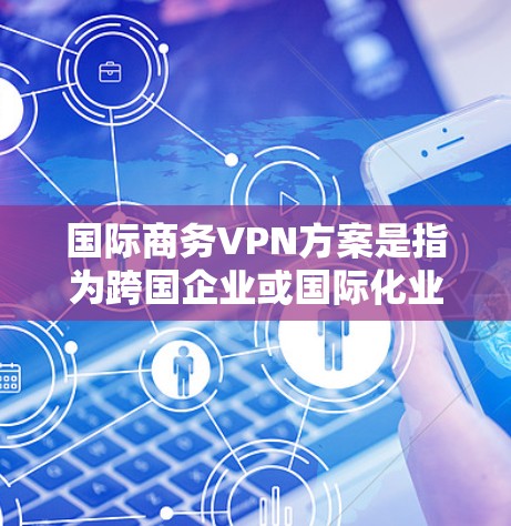 国际商务VPN方案是指为跨国企业或国际化业务提供的VPN（虚拟专用网络）解决方案，旨在满足全球化业务网络连接、数据安全和隐私保护的需求。以下是一个典型的国际商务VPN方案框架和建议