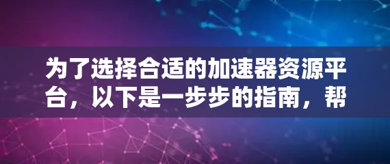为了选择合适的加速器资源平台，以下是一步步的指南，帮助您根据项目需求做出明智的选择