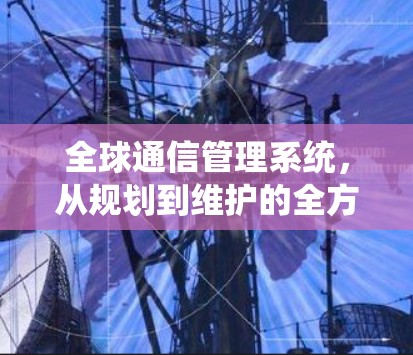 全球通信管理系统,从规划到维护的全方位解决方案 全球通信管理系统,从规划到维护的全方位解决方案