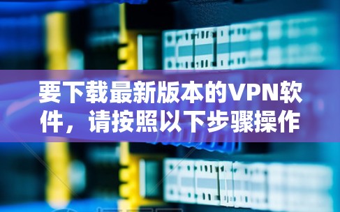 要下载最新版本的VPN软件,请按照以下步骤操作 要下载最新版本的VPN软件,请按照以下步骤操作