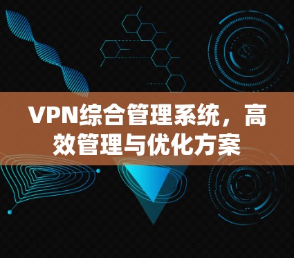 VPN综合管理系统,高效管理与优化方案 VPN综合管理系统,高效管理与优化方案