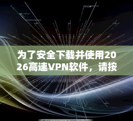 为了安全下载并使用2026高速VPN软件，请按照以下步骤操作
