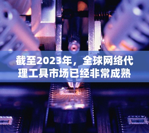 截至2023年,全球网络代理工具市场已经非常成熟,以下是一些知名的网络代理工具和服务提供商,您可以根据需求选择适合的工具 截至2023年,全球网络代理工具市场已经非常成熟,以下是一些知名的网络代理工具和服务提供商,您可以根据需求选择适合的工具