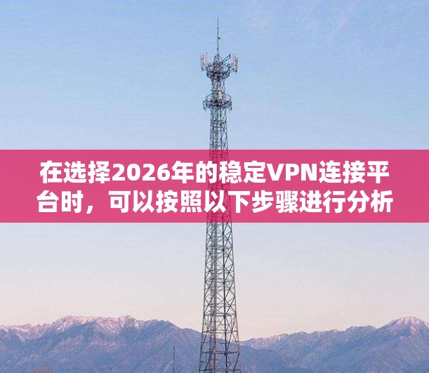 在选择2026年的稳定VPN连接平台时，可以按照以下步骤进行分析和选择