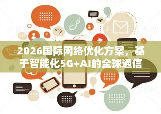 2026国际网络优化方案,基于智能化5G+AI的全球通信革新 2026国际网络优化方案,基于智能化5G+AI的全球通信革新