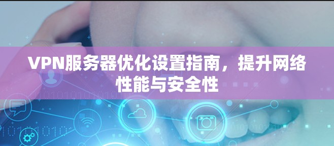 VPN服务器优化设置指南,提升网络性能与安全性 VPN服务器优化设置指南,提升网络性能与安全性