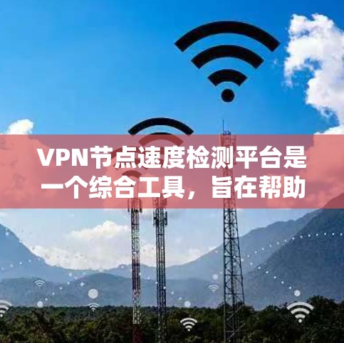 VPN节点速度检测平台是一个综合工具，旨在帮助用户监控和评估VPN服务的质量。以下是对该平台的详细分析和总结