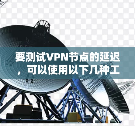 要测试VPN节点的延迟,可以使用以下几种工具和方法 要测试VPN节点的延迟,可以使用以下几种工具和方法