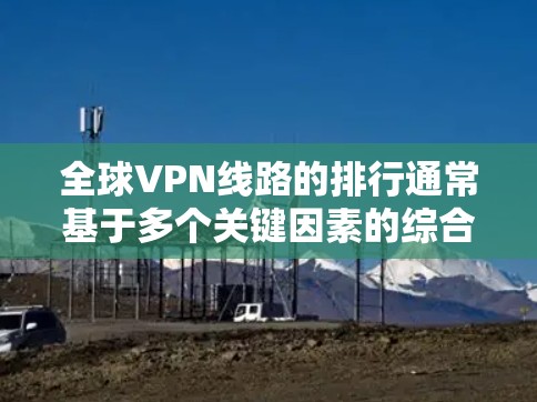 全球VPN线路的排行通常基于多个关键因素的综合评估，包括速度、安全性、服务器覆盖、用户评价、价格等。以下是对主要VPN服务提供商的简要分析和排名