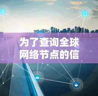为了查询全球网络节点的信息，可以按照以下步骤进行操作