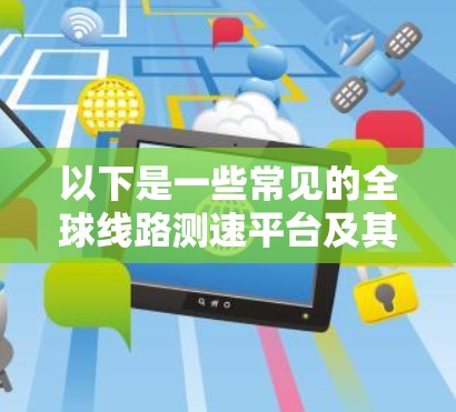 以下是一些常见的全球线路测速平台及其功能特点 以下是一些常见的全球线路测速平台及其功能特点