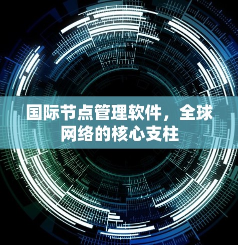 国际节点管理软件,全球网络的核心支柱 国际节点管理软件,全球网络的核心支柱