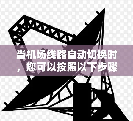 当机场线路自动切换时,您可以按照以下步骤排查和解决问题 当机场线路自动切换时,您可以按照以下步骤排查和解决问题