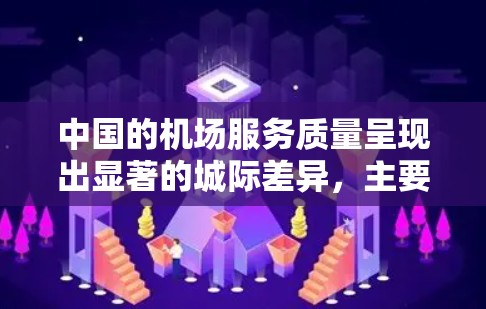 中国的机场服务质量呈现出显著的城际差异,主要体现在以下几个方面 中国的机场服务质量呈现出显著的城际差异,主要体现在以下几个方面