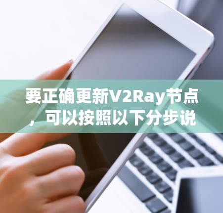 要正确更新V2Ray节点，可以按照以下分步说明进行。以下方法详细且易于理解