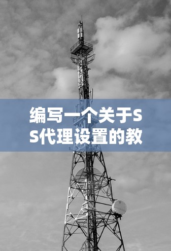 编写一个关于SS代理设置的教程需要涵盖从安装到配置的每一步，确保用户能够顺利完成。以下是一个详细的步骤指南