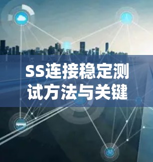 SS连接稳定测试方法与关键技术分析 SS连接稳定测试方法与关键技术分析