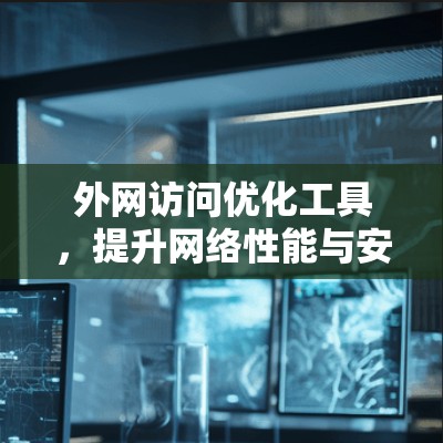 外网访问优化工具,提升网络性能与安全性的高效解决方案 外网访问优化工具,提升网络性能与安全性的高效解决方案
