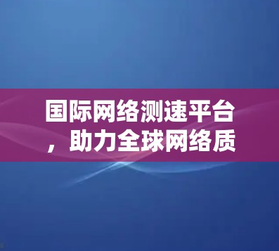 国际网络测速平台,助力全球网络质量保障 国际网络测速平台,助力全球网络质量保障