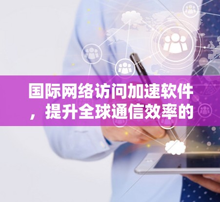 国际网络访问加速软件,提升全球通信效率的关键技术 国际网络访问加速软件,提升全球通信效率的关键技术