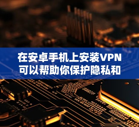 在安卓手机上安装VPN可以帮助你保护隐私和安全,以下是详细的步骤指南 在安卓手机上安装VPN可以帮助你保护隐私和安全,以下是详细的步骤指南