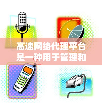 高速网络代理平台是一种用于管理和优化高速公路交通的智慧交通系统，集成多种先进技术，以提高交通效率、安全性和用户满意度。以下是对该平台的详细分析